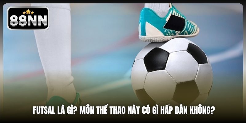 Futsal Là Gì? Môn Thể Thao Này Có Gì Hấp Dẫn Không?